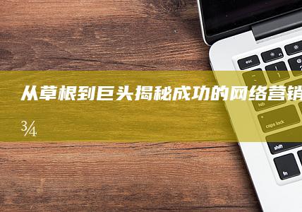 从草根到巨头：揭秘成功的网络营销实战案例